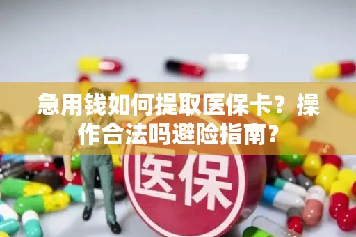急用钱如何提取医保卡？操作合法吗避险指南？